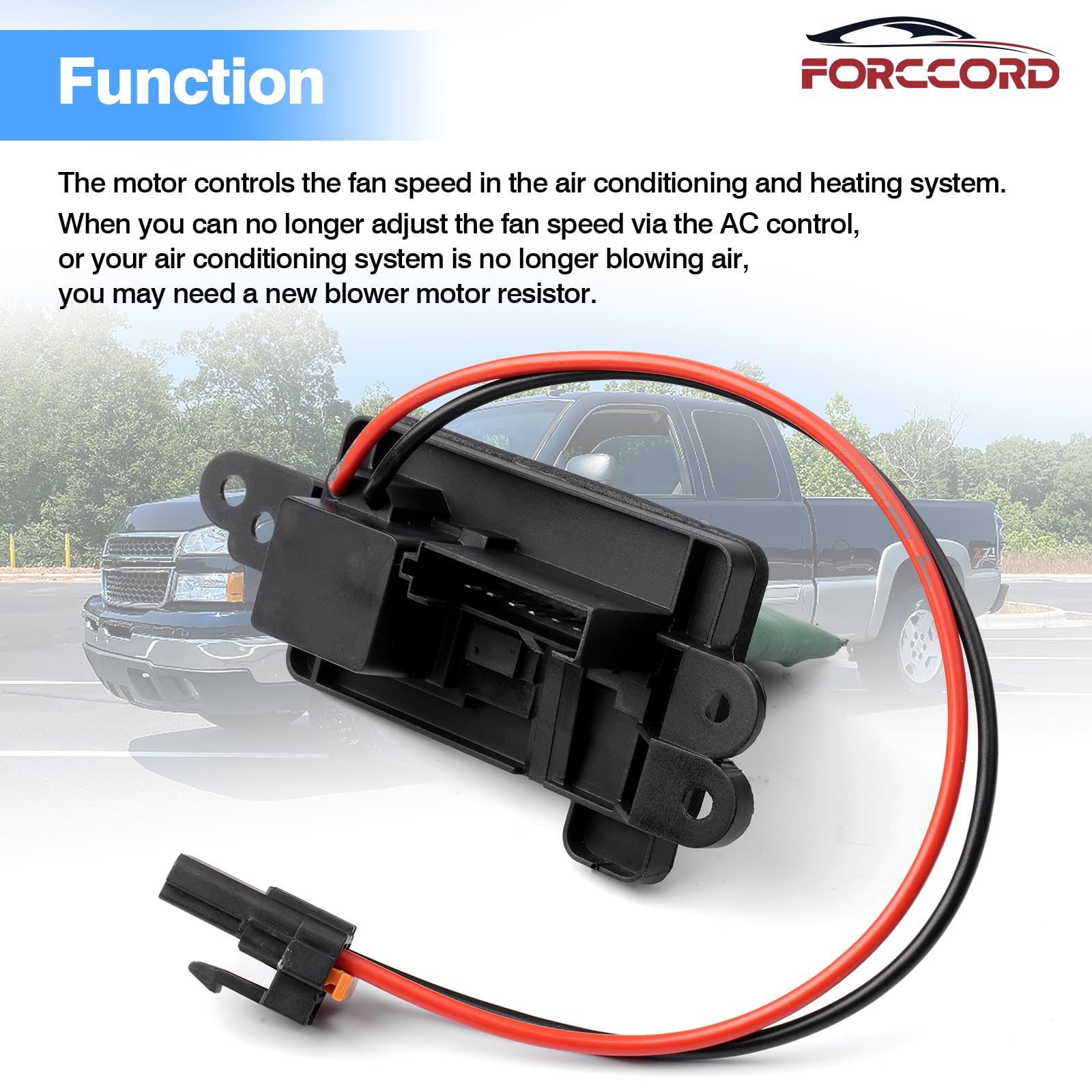 Forccord resistor with harness installs quickly with direct replacement and no special tools.